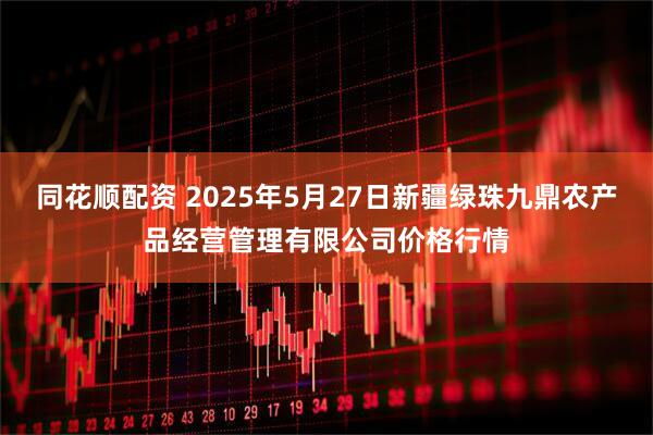 同花顺配资 2025年5月27日新疆绿珠九鼎农产品经营管理有限公司价格行情