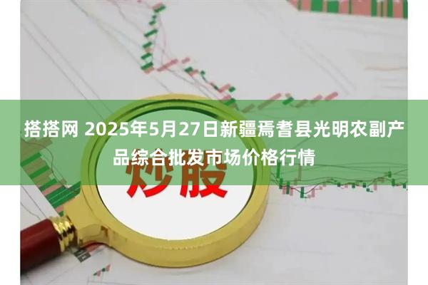 搭搭网 2025年5月27日新疆焉耆县光明农副产品综合批发市场价格行情