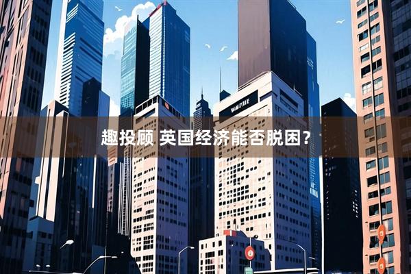 趣投顾 英国经济能否脱困？