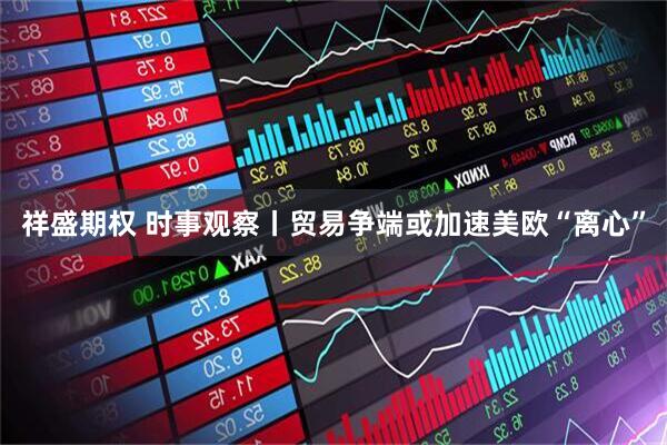 祥盛期权 时事观察丨贸易争端或加速美欧“离心”