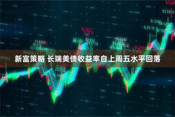 新富策略 长端美债收益率自上周五水平回落