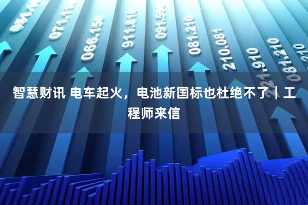 智慧财讯 电车起火，电池新国标也杜绝不了｜工程师来信