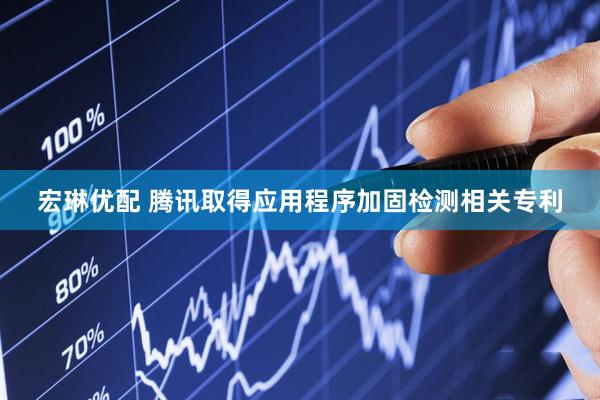 宏琳优配 腾讯取得应用程序加固检测相关专利