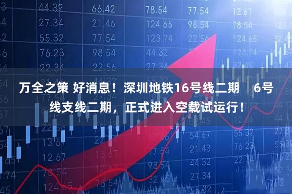 万全之策 好消息！深圳地铁16号线二期    6号线支线二期，正式进入空载试运行！