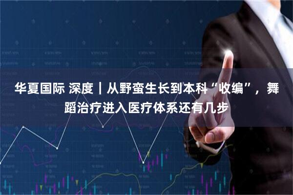 华夏国际 深度｜从野蛮生长到本科“收编”，舞蹈治疗进入医疗体系还有几步