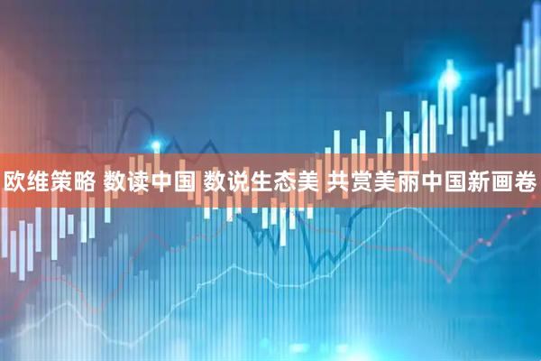 欧维策略 数读中国 数说生态美 共赏美丽中国新画卷