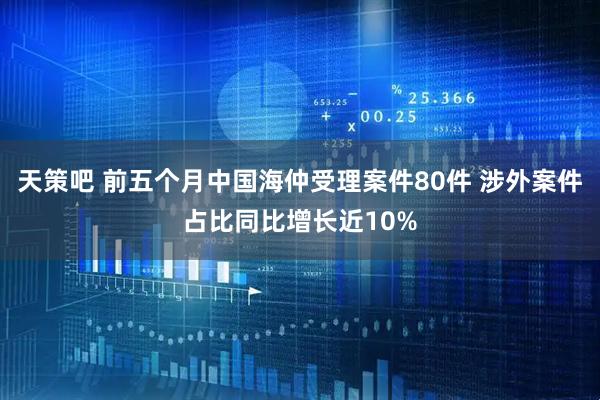 天策吧 前五个月中国海仲受理案件80件 涉外案件占比同比增长近10%