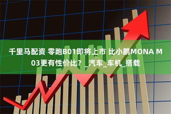 千里马配资 零跑B01即将上市 比小鹏MONA M03更有性价比？_汽车_车机_搭载