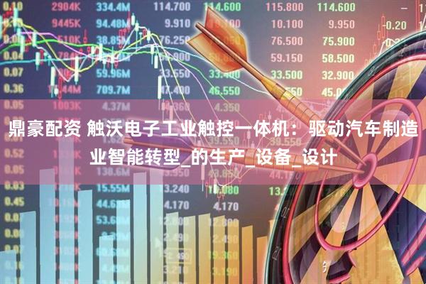 鼎豪配资 触沃电子工业触控一体机：驱动汽车制造业智能转型_的生产_设备_设计