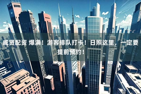 威贤配资 爆满！游客排队打卡！日照这里，一定要提前预约！