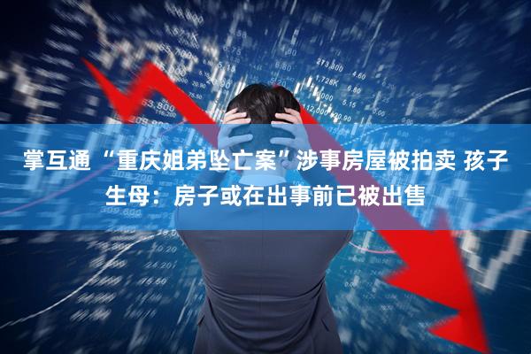 掌互通 “重庆姐弟坠亡案”涉事房屋被拍卖 孩子生母：房子或在出事前已被出售