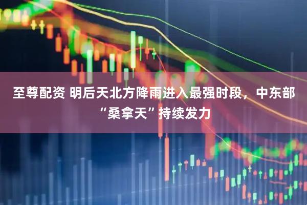 至尊配资 明后天北方降雨进入最强时段，中东部“桑拿天”持续发力