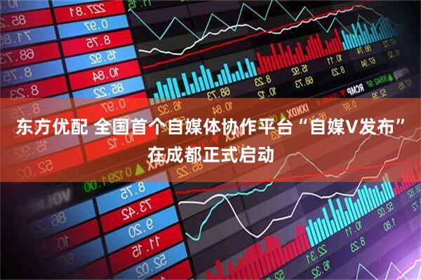 东方优配 全国首个自媒体协作平台“自媒V发布”在成都正式启动