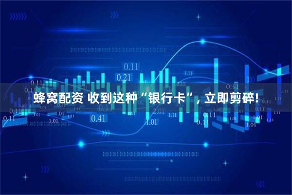 蜂窝配资 收到这种“银行卡”, 立即剪碎!