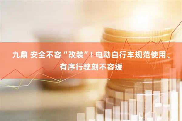 九鼎 安全不容“改装”! 电动自行车规范使用、有序行驶刻不容缓