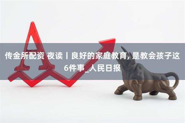 传金所配资 夜读丨良好的家庭教育, 是教会孩子这6件事_人民日报