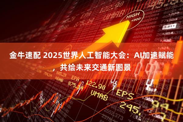 金牛速配 2025世界人工智能大会：AI加速赋能，共绘未来交通新图景