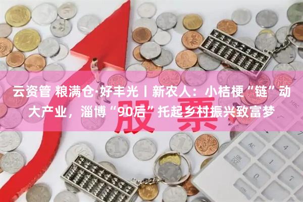 云资管 粮满仓·好丰光丨新农人：小桔梗“链”动大产业，淄博“90后”托起乡村振兴致富梦