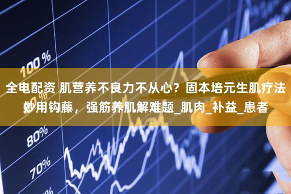 全电配资 肌营养不良力不从心？固本培元生肌疗法妙用钩藤，强筋养肌解难题_肌肉_补益_患者