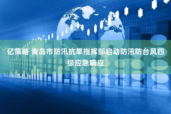 亿策略 青岛市防汛抗旱指挥部启动防汛防台风四级应急响应