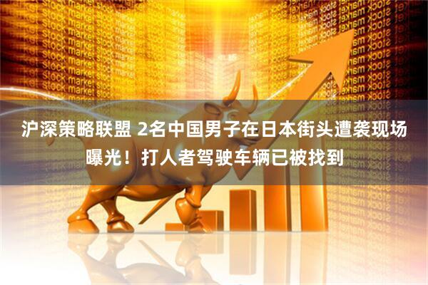 沪深策略联盟 2名中国男子在日本街头遭袭现场曝光！打人者驾驶车辆已被找到