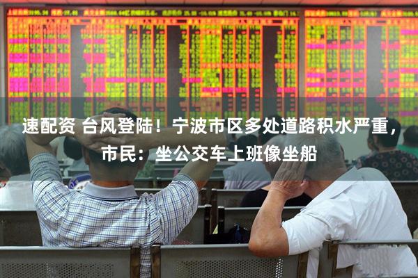 速配资 台风登陆！宁波市区多处道路积水严重，市民：坐公交车上班像坐船