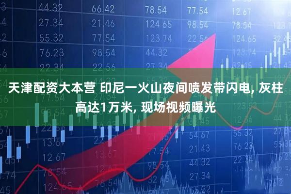 天津配资大本营 印尼一火山夜间喷发带闪电, 灰柱高达1万米, 现场视频曝光