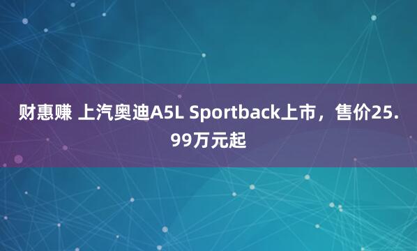 财惠赚 上汽奥迪A5L Sportback上市，售价25.99万元起