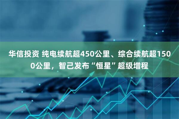 华信投资 纯电续航超450公里、综合续航超1500公里，智己发布“恒星”超级增程