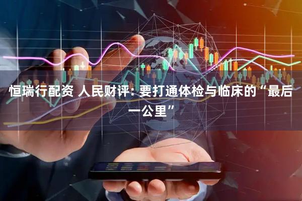 恒瑞行配资 人民财评: 要打通体检与临床的“最后一公里”