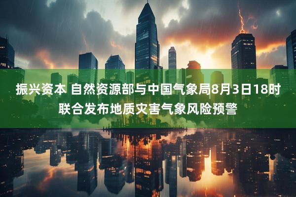 振兴资本 自然资源部与中国气象局8月3日18时联合发布地质灾害气象风险预警