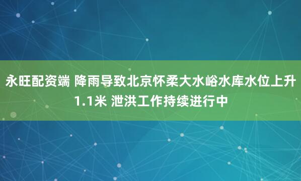 永旺配资端 降雨导致北京怀柔大水峪水库水位上升1.1米 泄洪工作持续进行中