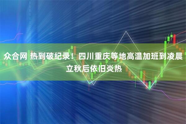众合网 热到破纪录！四川重庆等地高温加班到凌晨 立秋后依旧炎热