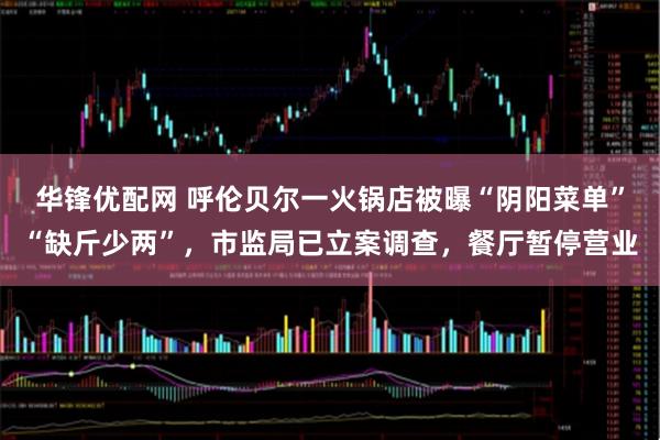 华锋优配网 呼伦贝尔一火锅店被曝“阴阳菜单”“缺斤少两”，市监局已立案调查，餐厅暂停营业