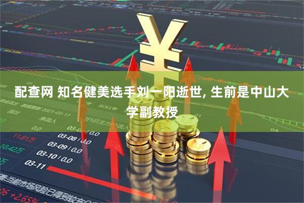 配查网 知名健美选手刘一阳逝世, 生前是中山大学副教授