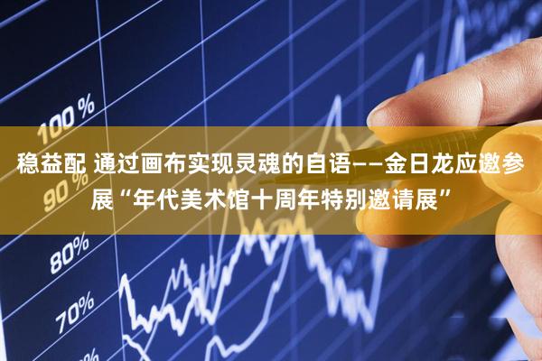 稳益配 通过画布实现灵魂的自语——金日龙应邀参展“年代美术馆十周年特别邀请展”