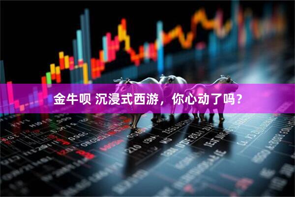 金牛呗 沉浸式西游，你心动了吗？