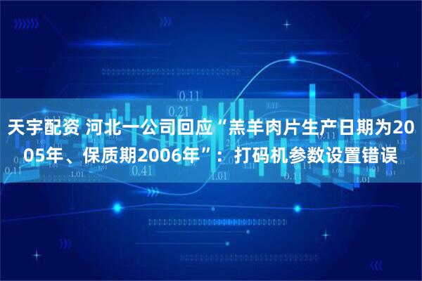 天宇配资 河北一公司回应“羔羊肉片生产日期为2005年、保质期2006年”：打码机参数设置错误
