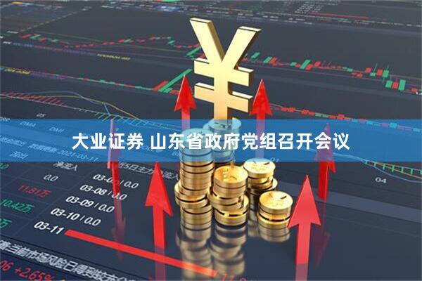 大业证券 山东省政府党组召开会议