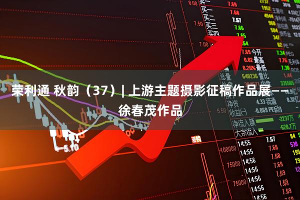 荣利通 秋韵（37）| 上游主题摄影征稿作品展——徐春茂作品