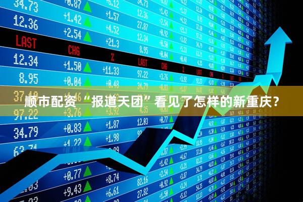 顺市配资 “报道天团”看见了怎样的新重庆？