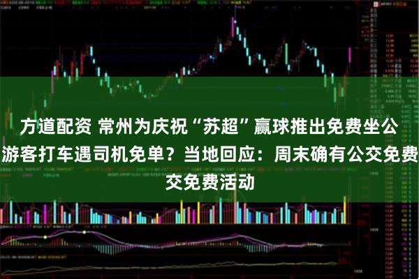 方道配资 常州为庆祝“苏超”赢球推出免费坐公交，游客打车遇司机免单？当地回应：周末确有公交免费活动