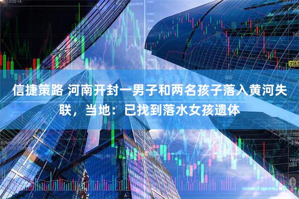 信捷策路 河南开封一男子和两名孩子落入黄河失联，当地：已找到落水女孩遗体
