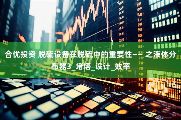 合优投资 脱硫设备在脱硫中的重要性—— 之液体分布器3_堵塔_设计_效率