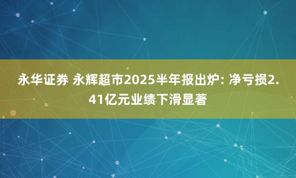 永华证券 永辉超市2025半年报出炉: 净亏损2.41亿元业绩下滑显著