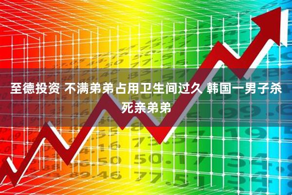 至德投资 不满弟弟占用卫生间过久 韩国一男子杀死亲弟弟