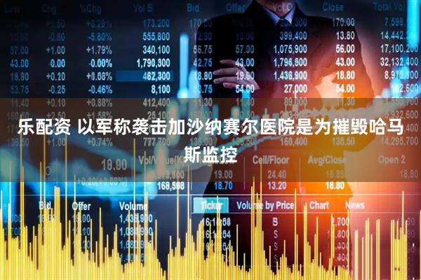 乐配资 以军称袭击加沙纳赛尔医院是为摧毁哈马斯监控