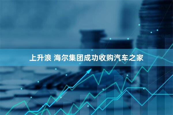上升浪 海尔集团成功收购汽车之家