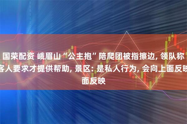 国荣配资 峨眉山“公主抱”陪爬团被指擦边, 领队称客人要求才提供帮助, 景区: 是私人行为, 会向上面反映