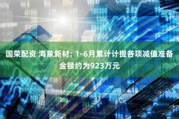 国荣配资 海象新材: 1-6月累计计提各项减值准备金额约为923万元